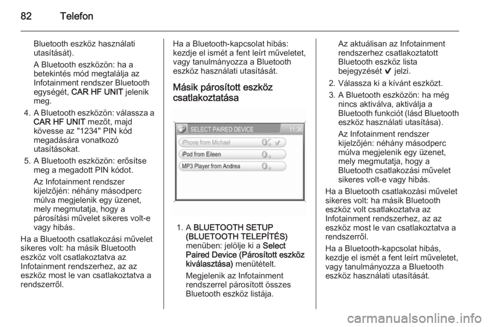 OPEL CORSA 2014.5  Kezelési útmutató (in Hungarian) 82Telefon
Bluetooth eszköz használati
utasítását).
A Bluetooth eszközön: ha a
betekintés mód megtalálja az
Infotainment rendszer Bluetooth
egységét,  CAR HF UNIT  jelenik
meg.
4. A Bluetoo