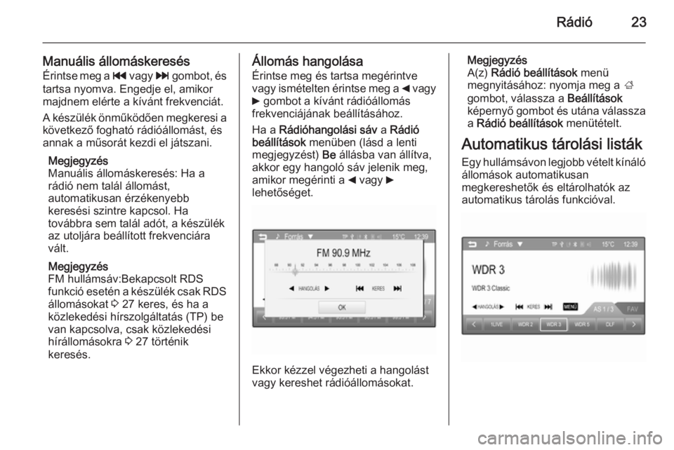 OPEL KARL 2016.5  Infotainment kézikönyv (in Hungarian) Rádió23
Manuális állomáskeresésÉrintse meg a  t vagy  v gombot, és
tartsa nyomva. Engedje el, amikor
majdnem elérte a kívánt frekvenciát.
A készülék önműködően megkeresi a
következ