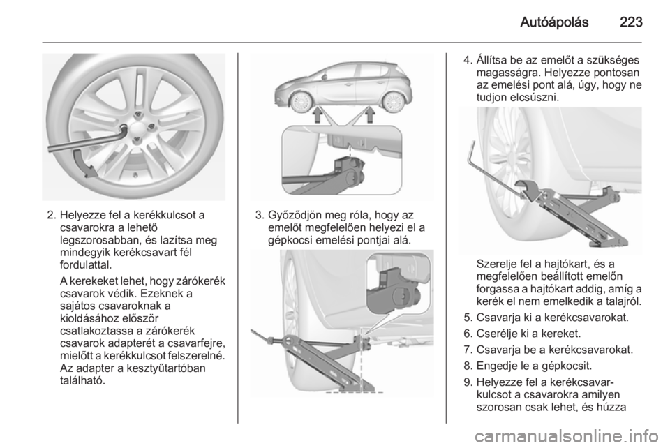 OPEL CORSA 2015.5 Kezelési útmutató (in Hungarian) Autóápolás223
2. Helyezze fel a kerékkulcsot acsavarokra a lehető
legszorosabban, és lazítsa meg
mindegyik kerékcsavart fél
fordulattal.
A kerekeket lehet, hogy zárókerék
csavarok védik. OPEL CORSA 2015.5 Kezelési útmutató (in Hungarian) Autóápolás223
2. Helyezze fel a kerékkulcsot acsavarokra a lehető
legszorosabban, és lazítsa meg
mindegyik kerékcsavart fél
fordulattal.
A kerekeket lehet, hogy zárókerék
csavarok védik.