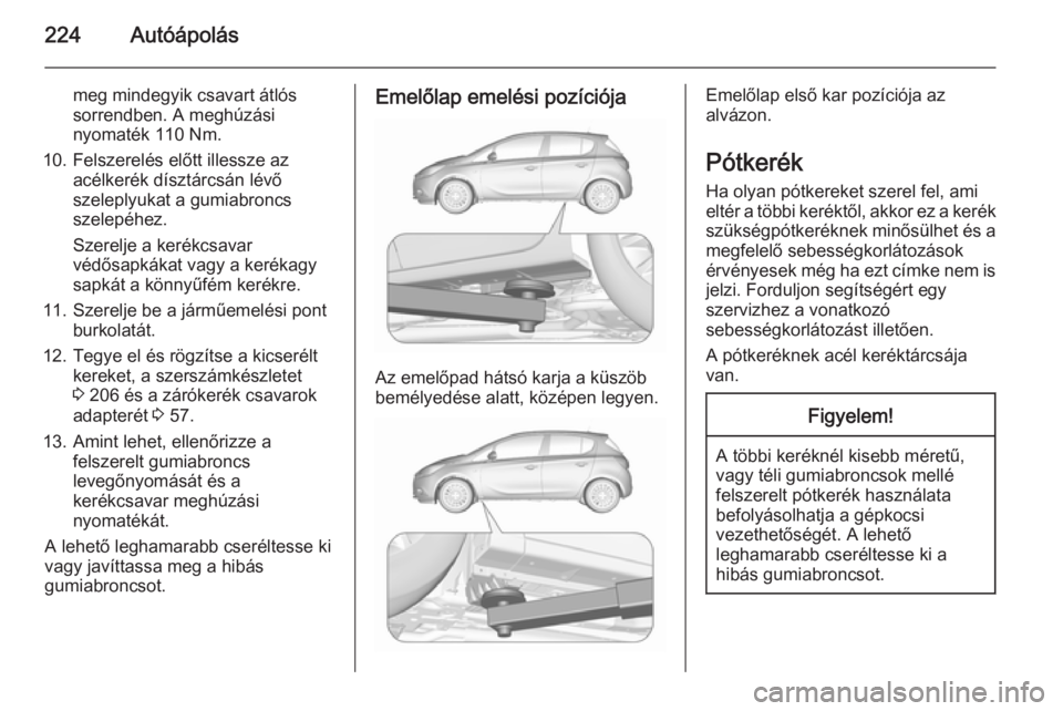 OPEL CORSA 2015.5 Kezelési útmutató (in Hungarian) 224Autóápolás
meg mindegyik csavart átlós
sorrendben. A meghúzási
nyomaték 110 Nm.
10. Felszerelés előtt illessze az acélkerék dísztárcsán lévő
szeleplyukat a gumiabroncs
szelepéhez. OPEL CORSA 2015.5 Kezelési útmutató (in Hungarian) 224Autóápolás
meg mindegyik csavart átlós
sorrendben. A meghúzási
nyomaték 110 Nm.
10. Felszerelés előtt illessze az acélkerék dísztárcsán lévő
szeleplyukat a gumiabroncs
szelepéhez.