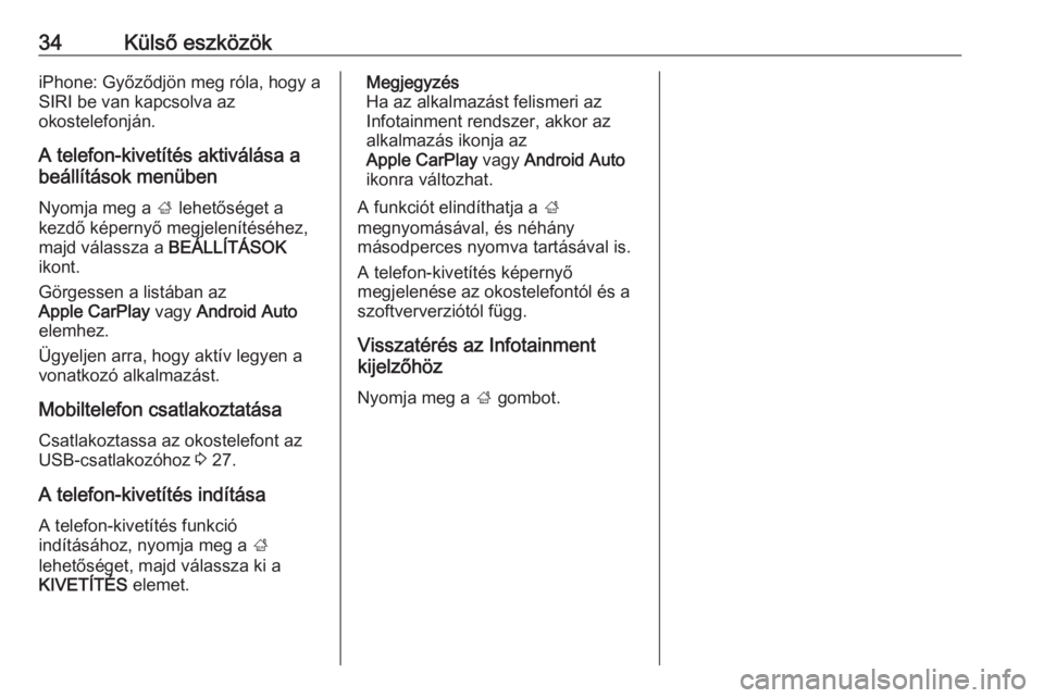 OPEL CORSA 2016.5  Infotainment kézikönyv (in Hungarian) 34Külső eszközökiPhone: Győződjön meg róla, hogy a
SIRI be van kapcsolva az
okostelefonján.
A telefon-kivetítés aktiválása a
beállítások menüben
Nyomja meg a  ; lehetőséget a
kezdő