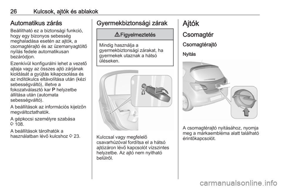 OPEL CORSA 2016.5 Kezelési útmutató (in Hungarian) 26Kulcsok, ajtók és ablakokAutomatikus zárás
Beállítható ez a biztonsági funkció,
hogy egy bizonyos sebesség
meghaladása esetén az ajtók, a
csomagtérajtó és az üzemanyagtöltő
nyíl OPEL CORSA 2016.5 Kezelési útmutató (in Hungarian) 26Kulcsok, ajtók és ablakokAutomatikus zárás
Beállítható ez a biztonsági funkció,
hogy egy bizonyos sebesség
meghaladása esetén az ajtók, a
csomagtérajtó és az üzemanyagtöltő
nyíl