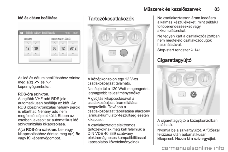 OPEL CORSA 2016.5  Kezelési útmutató (in Hungarian) Műszerek és kezelőszervek83Idő és dátum beállítása
Az idő és dátum beállításához érintsemeg a(z)  H és  I
képernyőgombokat.
RDS-óra szinkron.
A legtöbb VHF adó RDS jele
automati