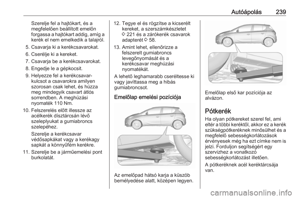 OPEL CORSA 2017 Kezelési útmutató (in Hungarian) Autóápolás239Szerelje fel a hajtókart, és a
megfelelően beállított emelőn
forgassa a hajtókart addig, amíg a
kerék el nem emelkedik a talajról.
5. Csavarja ki a kerékcsavarokat.
6. Cser OPEL CORSA 2017 Kezelési útmutató (in Hungarian) Autóápolás239Szerelje fel a hajtókart, és a
megfelelően beállított emelőn
forgassa a hajtókart addig, amíg a
kerék el nem emelkedik a talajról.
5. Csavarja ki a kerékcsavarokat.
6. Cser