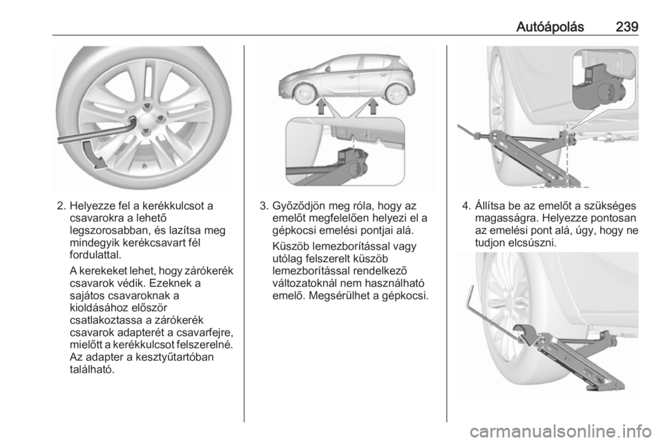 OPEL CORSA E 2017.5 Kezelési útmutató (in Hungarian) Autóápolás239
2. Helyezze fel a kerékkulcsot acsavarokra a lehető
legszorosabban, és lazítsa meg
mindegyik kerékcsavart fél
fordulattal.
A kerekeket lehet, hogy zárókerék
csavarok védik. OPEL CORSA E 2017.5 Kezelési útmutató (in Hungarian) Autóápolás239
2. Helyezze fel a kerékkulcsot acsavarokra a lehető
legszorosabban, és lazítsa meg
mindegyik kerékcsavart fél
fordulattal.
A kerekeket lehet, hogy zárókerék
csavarok védik.