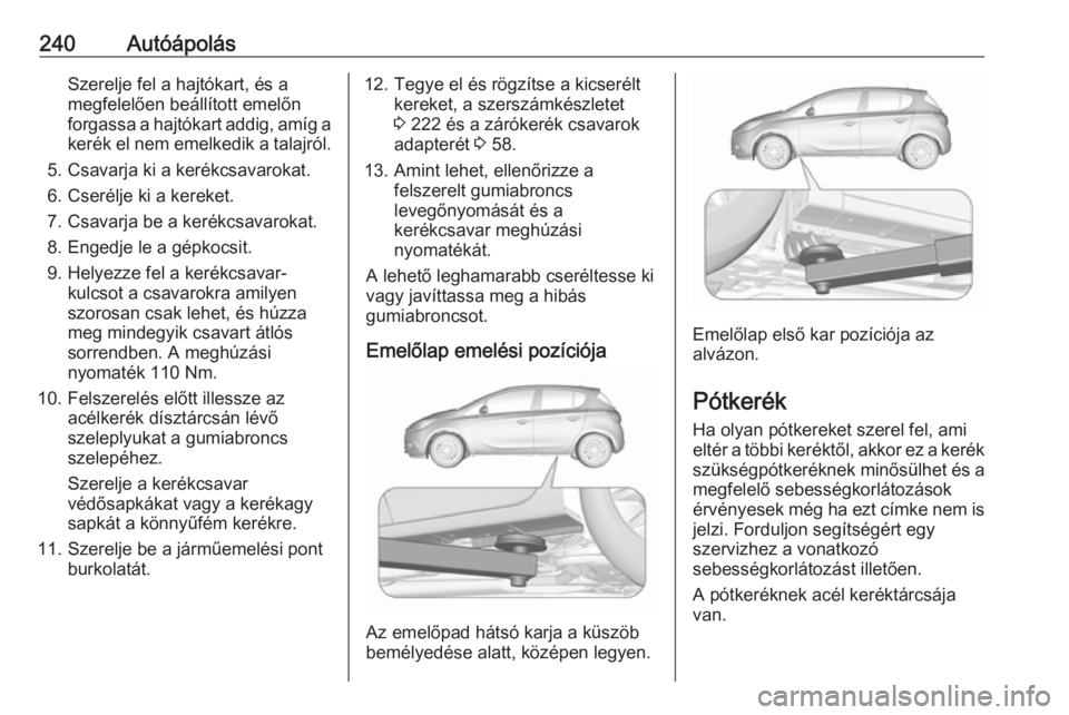 OPEL CORSA E 2017.5 Kezelési útmutató (in Hungarian) 240AutóápolásSzerelje fel a hajtókart, és a
megfelelően beállított emelőn
forgassa a hajtókart addig, amíg a
kerék el nem emelkedik a talajról.
5. Csavarja ki a kerékcsavarokat.
6. Cser OPEL CORSA E 2017.5 Kezelési útmutató (in Hungarian) 240AutóápolásSzerelje fel a hajtókart, és a
megfelelően beállított emelőn
forgassa a hajtókart addig, amíg a
kerék el nem emelkedik a talajról.
5. Csavarja ki a kerékcsavarokat.
6. Cser