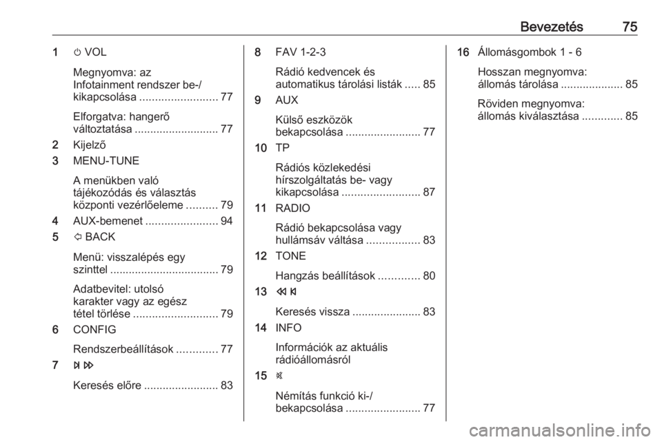 OPEL CORSA E 2018.5  Infotainment kézikönyv (in Hungarian) Bevezetés751m VOL
Megnyomva: az
Infotainment rendszer be-/ kikapcsolása ......................... 77
Elforgatva: hangerő
változtatása ........................... 77
2 Kijelző
3 MENU-TUNE
A menü