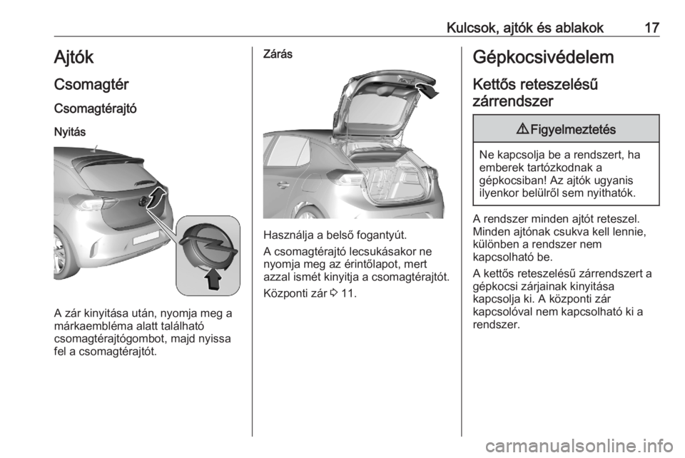 OPEL CORSA F 2020 Kezelési útmutató (in Hungarian) Kulcsok, ajtók és ablakok17Ajtók
Csomagtér
Csomagtérajtó Nyitás
A zár kinyitása után, nyomja meg a
márkaembléma alatt található
csomagtérajtógombot, majd nyissa
fel a csomagtérajtót. OPEL CORSA F 2020 Kezelési útmutató (in Hungarian) Kulcsok, ajtók és ablakok17Ajtók
Csomagtér
Csomagtérajtó Nyitás
A zár kinyitása után, nyomja meg a
márkaembléma alatt található
csomagtérajtógombot, majd nyissa
fel a csomagtérajtót.