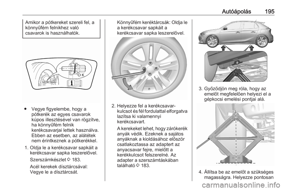 OPEL CORSA F 2020 Kezelési útmutató (in Hungarian) Autóápolás195Amikor a pótkereket szereli fel, a
könnyűfém felnikhez való
csavarok is használhatók.
● Vegye figyelembe, hogy a pótkerék az egyes csavarok
kúpos illesztésével van rögz OPEL CORSA F 2020 Kezelési útmutató (in Hungarian) Autóápolás195Amikor a pótkereket szereli fel, a
könnyűfém felnikhez való
csavarok is használhatók.
● Vegye figyelembe, hogy a pótkerék az egyes csavarok
kúpos illesztésével van rögz
