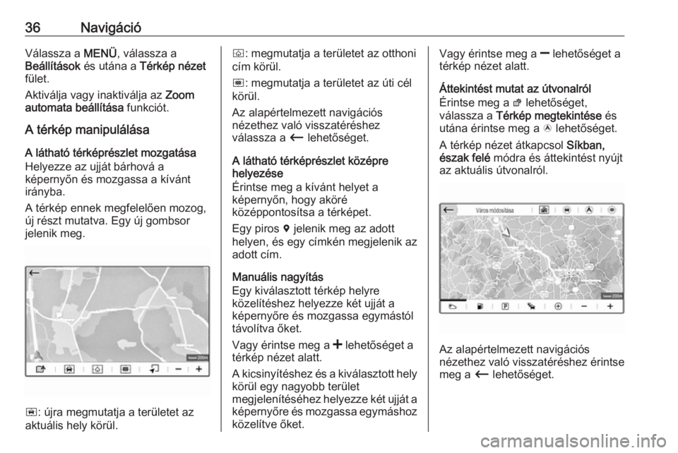 OPEL CROSSLAND X 2018.5  Infotainment kézikönyv (in Hungarian) 36NavigációVálassza a MENÜ, válassza a
Beállítások  és utána a  Térkép nézet
fület.
Aktiválja vagy inaktiválja az  Zoom
automata beállítása  funkciót.
A térkép manipulálása
A l
