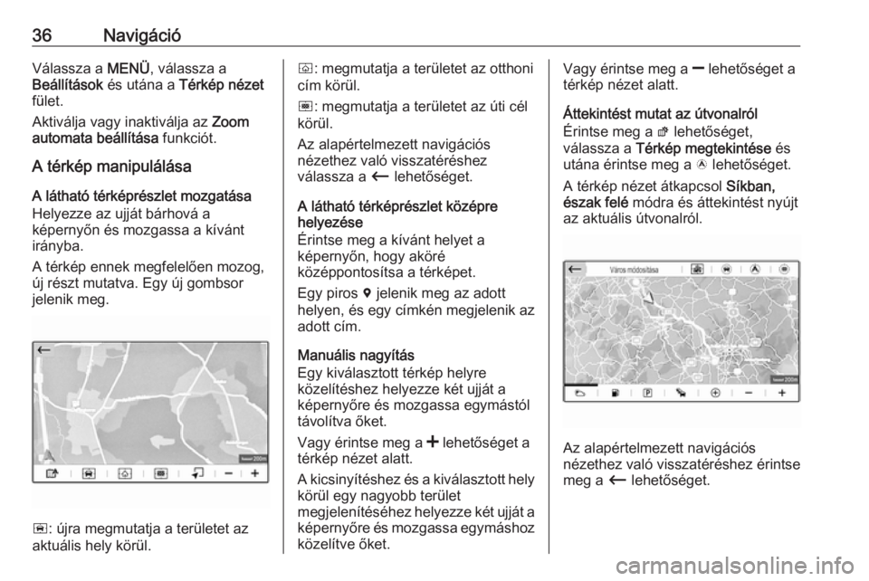 OPEL GRANDLAND X 2018.5  Infotainment kézikönyv (in Hungarian) 36NavigációVálassza a MENÜ, válassza a
Beállítások  és utána a  Térkép nézet
fület.
Aktiválja vagy inaktiválja az  Zoom
automata beállítása  funkciót.
A térkép manipulálása
A l