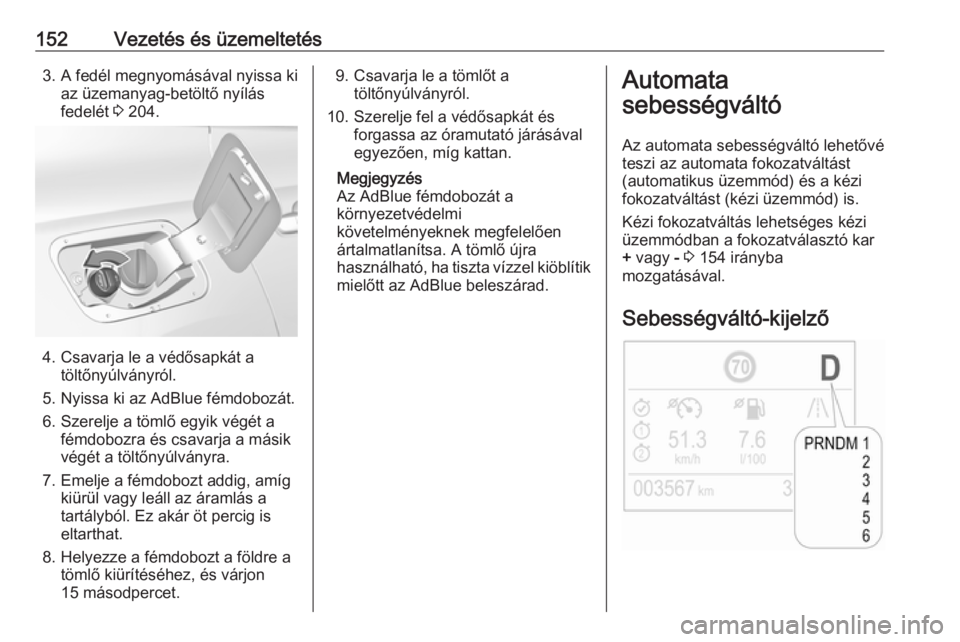 OPEL GRANDLAND X 2018.5  Kezelési útmutató (in Hungarian) 152Vezetés és üzemeltetés3. A fedél megnyomásával nyissa kiaz üzemanyag-betöltő nyílás
fedelét  3 204.
4. Csavarja le a védősapkát a
töltőnyúlványról.
5. Nyissa ki az AdBlue fémd