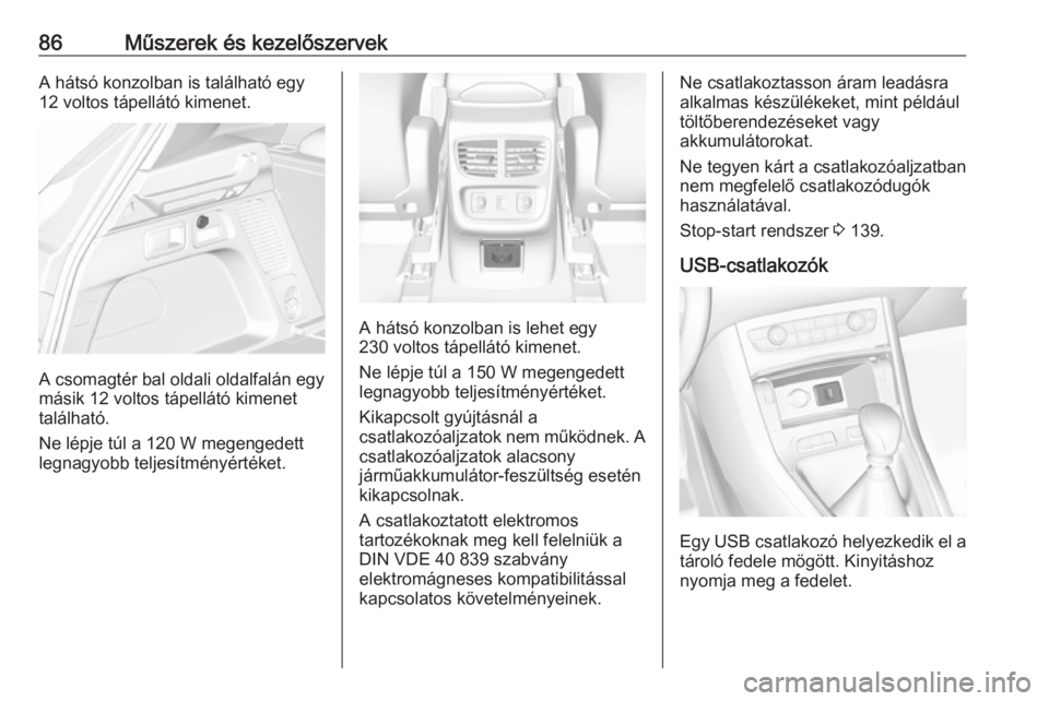 OPEL GRANDLAND X 2019.75  Kezelési útmutató (in Hungarian) 86Műszerek és kezelőszervekA hátsó konzolban is található egy
12 voltos tápellátó kimenet.
A csomagtér bal oldali oldalfalán egy
másik 12 voltos tápellátó kimenet
található.
Ne lépj