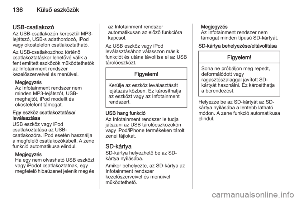 OPEL INSIGNIA 2014  Infotainment kézikönyv (in Hungarian) 136Külső eszközök
USB-csatlakozóAz USB-csatlakozón keresztül MP3-
lejátszó, USB-s adathordozó, iPod vagy okostelefon csatlakoztatható.
Az USB-csatlakozóhoz történő
csatlakoztatáskor le