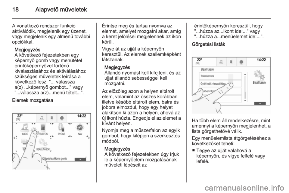 OPEL INSIGNIA 2014  Infotainment kézikönyv (in Hungarian) 18Alapvető műveletek
A vonatkozó rendszer funkció
aktiválódik, megjelenik egy üzenet, vagy megjelenik egy almenü további
opciókkal.
Megjegyzés
A következő fejezetekben egy
képernyő gomb