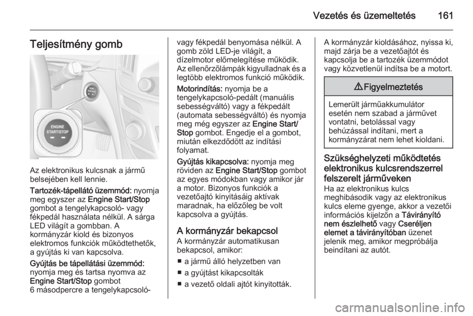 OPEL INSIGNIA 2014  Kezelési útmutató (in Hungarian) Vezetés és üzemeltetés161Teljesítmény gomb
Az elektronikus kulcsnak a jármű
belsejében kell lennie.
Tartozék-tápellátó üzemmód:  nyomja
meg egyszer az  Engine Start/Stop
gombot a tengel