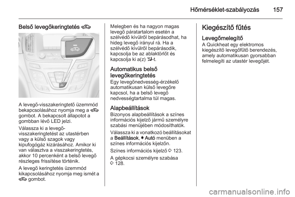 OPEL INSIGNIA 2014.5 Kezelési útmutató (in Hungarian) Hőmérséklet-szabályozás157
Belső levegőkeringtetés 4
A levegő-visszakeringtető üzemmód
bekapcsolásához nyomja meg a 4
gombot. A bekapcsolt állapotot a gombban lévő LED jelzi.
Válass OPEL INSIGNIA 2014.5 Kezelési útmutató (in Hungarian) Hőmérséklet-szabályozás157
Belső levegőkeringtetés 4
A levegő-visszakeringtető üzemmód
bekapcsolásához nyomja meg a 4
gombot. A bekapcsolt állapotot a gombban lévő LED jelzi.
Válass