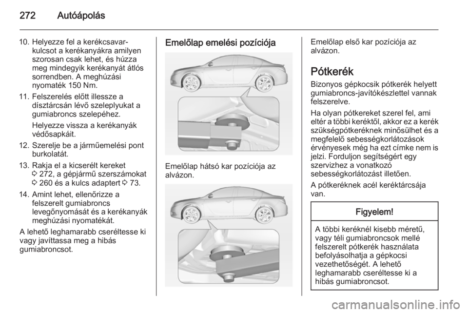 OPEL INSIGNIA 2014.5 Kezelési útmutató (in Hungarian) 272Autóápolás
10. Helyezze fel a kerékcsavar-kulcsot a kerékanyákra amilyen
szorosan csak lehet, és húzza
meg mindegyik kerékanyát átlós
sorrendben. A meghúzási
nyomaték 150 Nm.
11. Fel OPEL INSIGNIA 2014.5 Kezelési útmutató (in Hungarian) 272Autóápolás
10. Helyezze fel a kerékcsavar-kulcsot a kerékanyákra amilyen
szorosan csak lehet, és húzza
meg mindegyik kerékanyát átlós
sorrendben. A meghúzási
nyomaték 150 Nm.
11. Fel