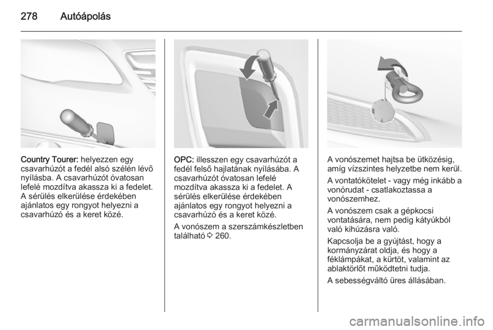 OPEL INSIGNIA 2015  Kezelési útmutató (in Hungarian) 278Autóápolás
Country Tourer: helyezzen egy
csavarhúzót a fedél alsó szélén lévő
nyílásba. A csavarhúzót óvatosan
lefelé mozdítva akassza ki a fedelet.
A sérülés elkerülése érd