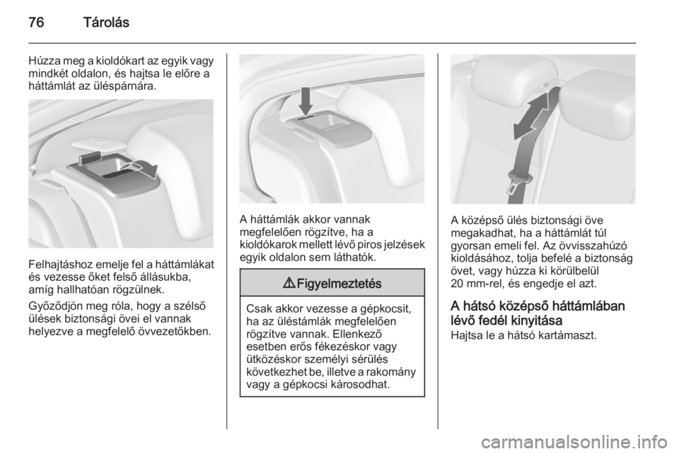 OPEL INSIGNIA 2015  Kezelési útmutató (in Hungarian) 76Tárolás
Húzza meg a kioldókart az egyik vagymindkét oldalon, és hajtsa le előre a
háttámlát az üléspárnára.
Felhajtáshoz emelje fel a háttámlákat és vezesse őket felső állásuk