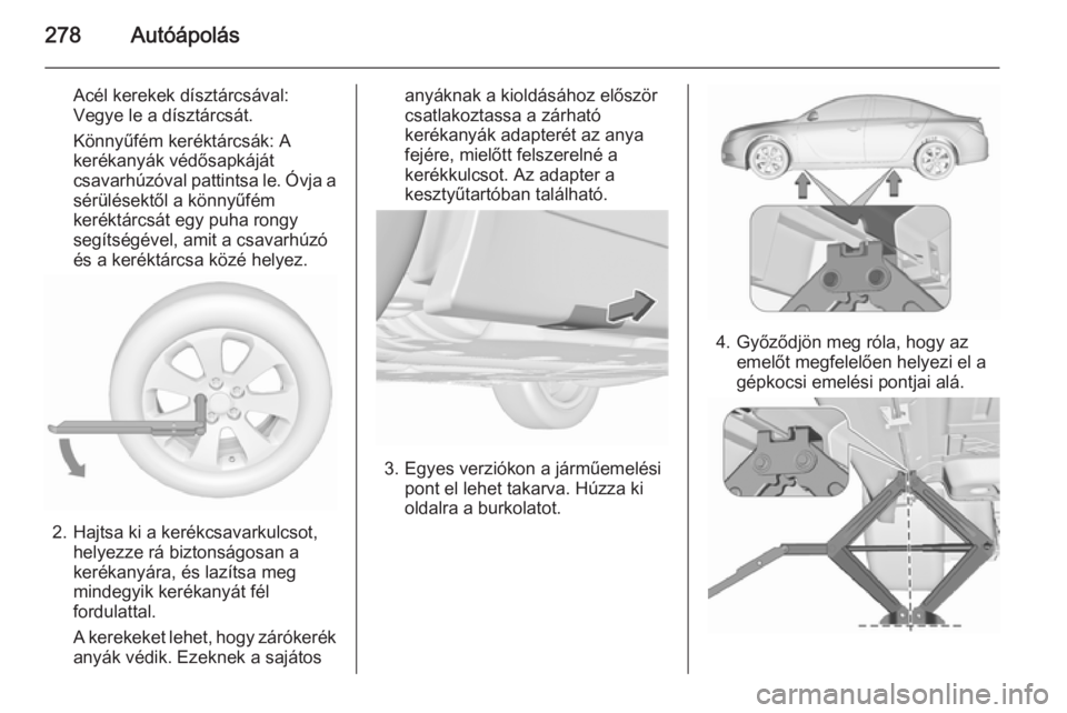 OPEL INSIGNIA 2015.5 Kezelési útmutató (in Hungarian) 278Autóápolás
Acél kerekek dísztárcsával:
Vegye le a dísztárcsát.
Könnyűfém keréktárcsák: A
kerékanyák védősapkáját
csavarhúzóval pattintsa le. Óvja a
sérülésektől a könn OPEL INSIGNIA 2015.5 Kezelési útmutató (in Hungarian) 278Autóápolás
Acél kerekek dísztárcsával:
Vegye le a dísztárcsát.
Könnyűfém keréktárcsák: A
kerékanyák védősapkáját
csavarhúzóval pattintsa le. Óvja a
sérülésektől a könn