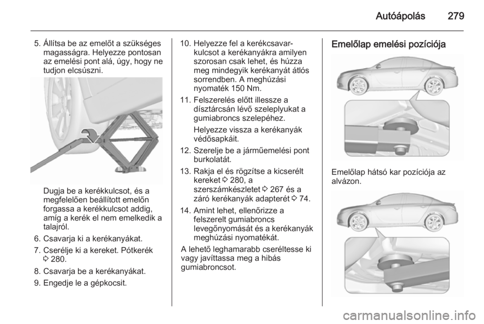 OPEL INSIGNIA 2015.5 Kezelési útmutató (in Hungarian) Autóápolás279
5. Állítsa be az emelőt a szükségesmagasságra. Helyezze pontosan
az emelési pont alá, úgy, hogy ne
tudjon elcsúszni.
Dugja be a kerékkulcsot, és a
megfelelően beállítot OPEL INSIGNIA 2015.5 Kezelési útmutató (in Hungarian) Autóápolás279
5. Állítsa be az emelőt a szükségesmagasságra. Helyezze pontosan
az emelési pont alá, úgy, hogy ne
tudjon elcsúszni.
Dugja be a kerékkulcsot, és a
megfelelően beállítot