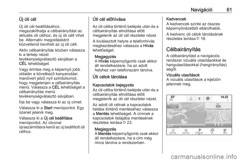 OPEL INSIGNIA 2016 Infotainment kézikönyv (in Hungarian) Navigáció61Új úti cél
Új úti cél beállításához,
megszakíthatja a célbairányítást az
aktuális úti célhoz, és új úti célt vihet
be. Alternatív megoldásként
közvetlenül bevih OPEL INSIGNIA 2016 Infotainment kézikönyv (in Hungarian) Navigáció61Új úti cél
Új úti cél beállításához,
megszakíthatja a célbairányítást az
aktuális úti célhoz, és új úti célt vihet
be. Alternatív megoldásként
közvetlenül bevih