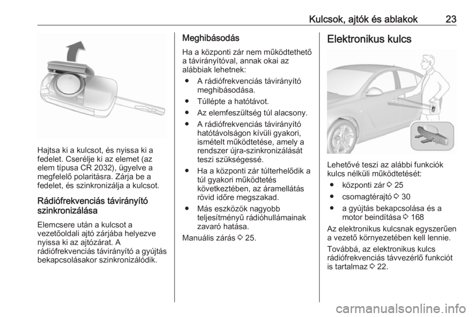 OPEL INSIGNIA 2016  Kezelési útmutató (in Hungarian) Kulcsok, ajtók és ablakok23
Hajtsa ki a kulcsot, és nyissa ki a
fedelet. Cserélje ki az elemet (az
elem típusa CR 2032), ügyelve a
megfelelő polaritásra. Zárja be a
fedelet, és szinkronizál