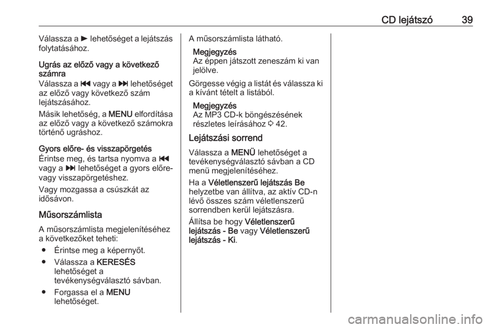 OPEL INSIGNIA 2016.5  Infotainment kézikönyv (in Hungarian) CD lejátszó39Válassza a l lehetőséget a lejátszás
folytatásához.
Ugrás az előző vagy a következő
számra
Válassza a  t vagy a  v lehetőséget
az előző vagy következő szám lejátsz