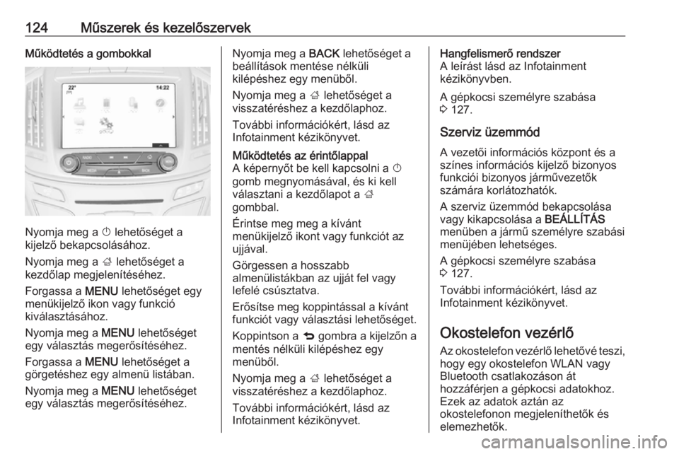 OPEL INSIGNIA 2016.5  Kezelési útmutató (in Hungarian) 124Műszerek és kezelőszervekMűködtetés a gombokkal
Nyomja meg a X lehetőséget a
kijelző bekapcsolásához.
Nyomja meg a  ; lehetőséget a
kezdőlap megjelenítéséhez.
Forgassa a  MENU lehe