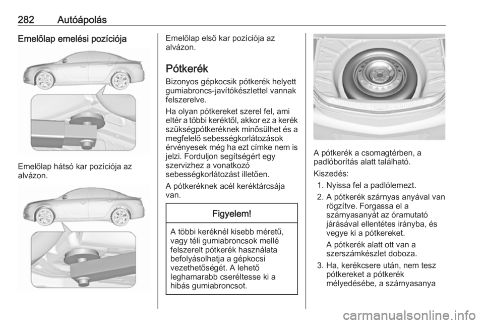 OPEL INSIGNIA 2016.5  Kezelési útmutató (in Hungarian) 282AutóápolásEmelőlap emelési pozíciója
Emelőlap hátsó kar pozíciója az
alvázon.
Emelőlap első kar pozíciója az
alvázon.
Pótkerék Bizonyos gépkocsik pótkerék helyett
gumiabroncs