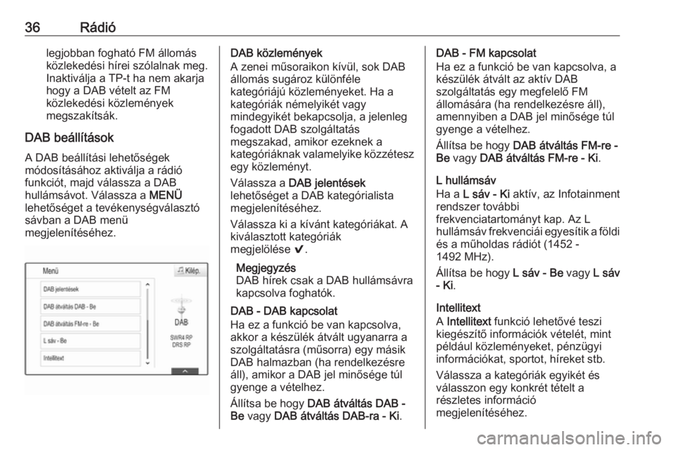 OPEL INSIGNIA BREAK 2017.5  Infotainment kézikönyv (in Hungarian) 36Rádiólegjobban fogható FM állomás
közlekedési hírei szólalnak meg. Inaktiválja a TP-t ha nem akarjahogy a DAB vételt az FM
közlekedési közlemények
megszakítsák.
DAB beállítások
A