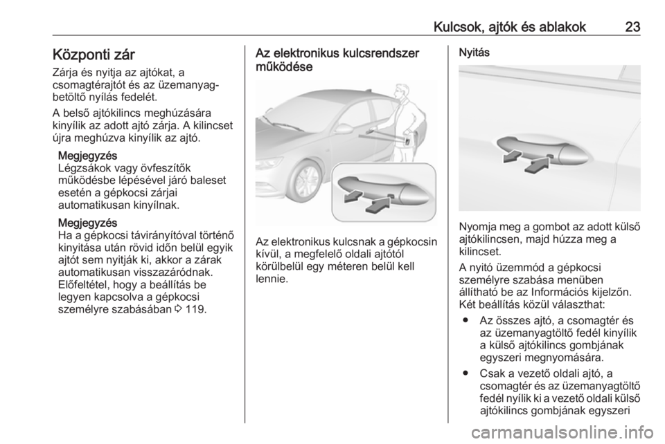 OPEL INSIGNIA BREAK 2017.5 Kezelési útmutató (in Hungarian) Kulcsok, ajtók és ablakok23Központi zár
Zárja és nyitja az ajtókat, a
csomagtérajtót és az üzemanyag-
betöltő nyílás fedelét.
A belső ajtókilincs meghúzására
kinyílik az adott aj OPEL INSIGNIA BREAK 2017.5 Kezelési útmutató (in Hungarian) Kulcsok, ajtók és ablakok23Központi zár
Zárja és nyitja az ajtókat, a
csomagtérajtót és az üzemanyag-
betöltő nyílás fedelét.
A belső ajtókilincs meghúzására
kinyílik az adott aj