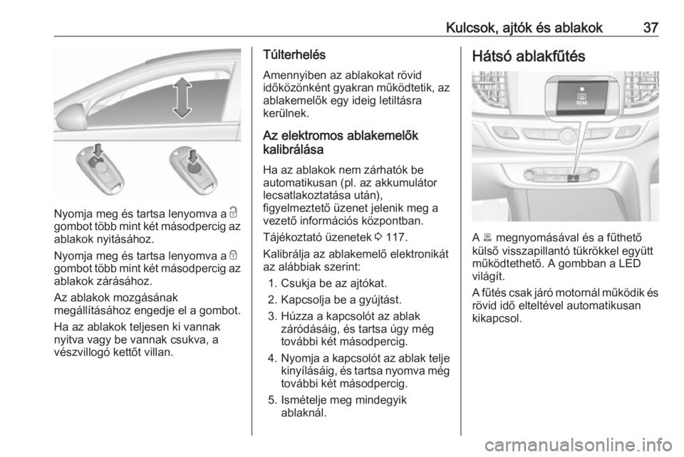 OPEL INSIGNIA BREAK 2017.5  Kezelési útmutató (in Hungarian) Kulcsok, ajtók és ablakok37
Nyomja meg és tartsa lenyomva a c
gombot több mint két másodpercig az
ablakok nyitásához.
Nyomja meg és tartsa lenyomva a  e
gombot több mint két másodpercig az