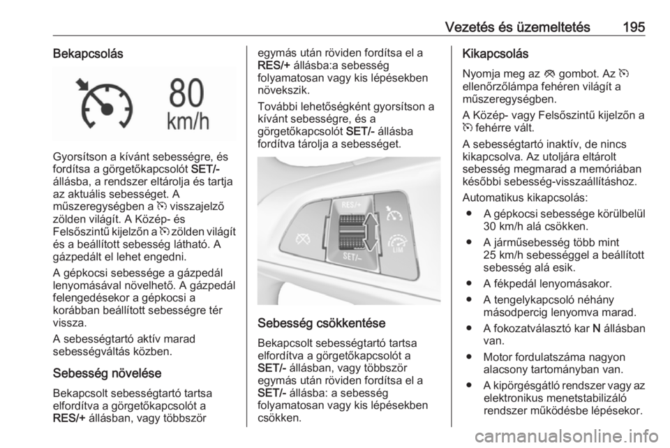 OPEL INSIGNIA BREAK 2018 Kezelési útmutató (in Hungarian) Vezetés és üzemeltetés195Bekapcsolás
Gyorsítson a kívánt sebességre, és
fordítsa a görgetőkapcsolót SET/-
állásba, a rendszer eltárolja és tartja
az aktuális sebességet. A
műszer OPEL INSIGNIA BREAK 2018 Kezelési útmutató (in Hungarian) Vezetés és üzemeltetés195Bekapcsolás
Gyorsítson a kívánt sebességre, és
fordítsa a görgetőkapcsolót SET/-
állásba, a rendszer eltárolja és tartja
az aktuális sebességet. A
műszer