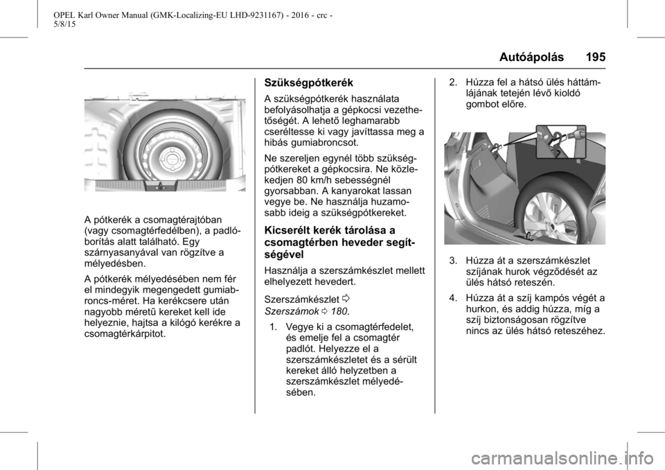 OPEL KARL 2015.75  Kezelési útmutató (in Hungarian) OPEL Karl Owner Manual (GMK-Localizing-EU LHD-9231167) - 2016 - crc -
5/8/15
Autóápolás 195
A pótkerék a csomagtérajtóban
(vagy csomagtérfedélben), a padló-
borítás alatt található. Egy
