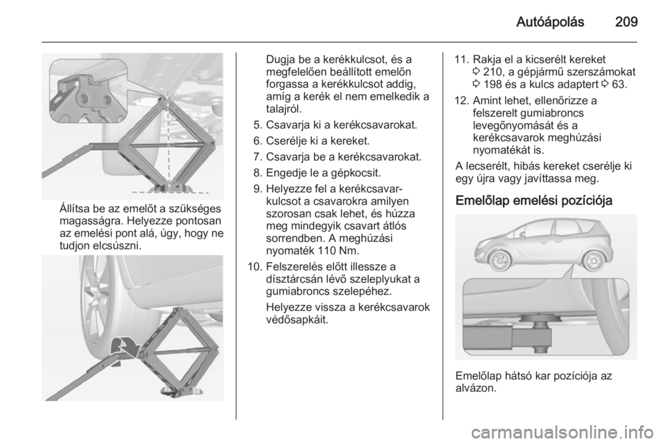 OPEL MERIVA 2014.5 Kezelési útmutató (in Hungarian) Autóápolás209
Állítsa be az emelőt a szükséges
magasságra. Helyezze pontosan
az emelési pont alá, úgy, hogy ne
tudjon elcsúszni.
Dugja be a kerékkulcsot, és a
megfelelően beállított OPEL MERIVA 2014.5 Kezelési útmutató (in Hungarian) Autóápolás209
Állítsa be az emelőt a szükséges
magasságra. Helyezze pontosan
az emelési pont alá, úgy, hogy ne
tudjon elcsúszni.
Dugja be a kerékkulcsot, és a
megfelelően beállított