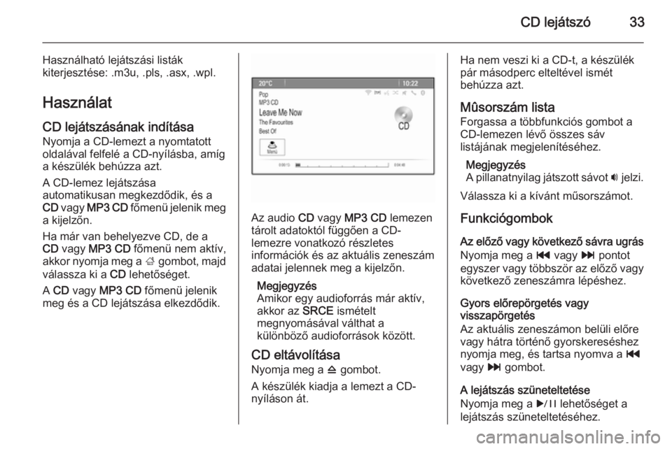 OPEL MERIVA 2015.5 Infotainment kézikönyv (in Hungarian) CD lejátszó33
Használható lejátszási listák
kiterjesztése: .m3u, .pls, .asx, .wpl.
Használat
CD lejátszásának indítása Nyomja a CD-lemezt a nyomtatott
oldalával felfelé a CD-nyílásba OPEL MERIVA 2015.5 Infotainment kézikönyv (in Hungarian) CD lejátszó33
Használható lejátszási listák
kiterjesztése: .m3u, .pls, .asx, .wpl.
Használat
CD lejátszásának indítása Nyomja a CD-lemezt a nyomtatott
oldalával felfelé a CD-nyílásba