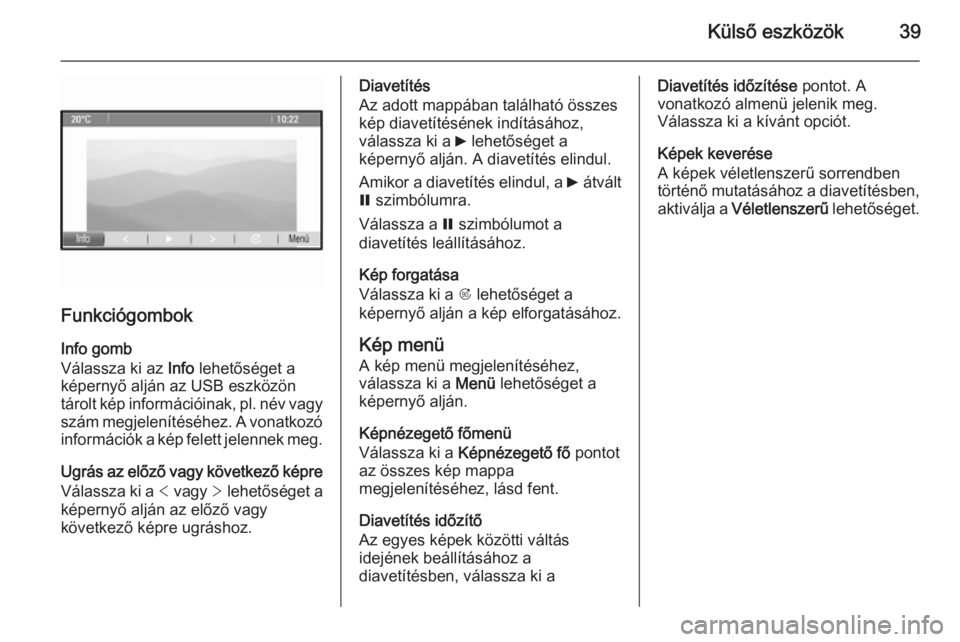 OPEL MERIVA 2015.5 Infotainment kézikönyv (in Hungarian) Külső eszközök39
FunkciógombokInfo gomb
Válassza ki az Info lehetőséget a
képernyő alján az USB eszközön
tárolt kép információinak, pl. név vagy
szám megjelenítéséhez. A vonatk OPEL MERIVA 2015.5 Infotainment kézikönyv (in Hungarian) Külső eszközök39
FunkciógombokInfo gomb
Válassza ki az Info lehetőséget a
képernyő alján az USB eszközön
tárolt kép információinak, pl. név vagy
szám megjelenítéséhez. A vonatk