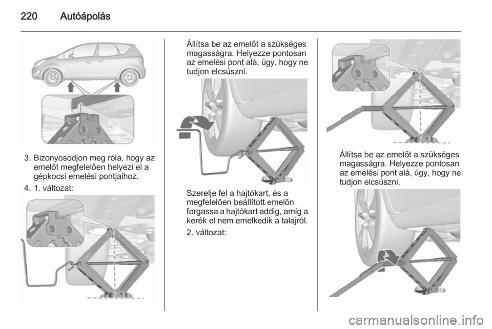OPEL MERIVA 2015.5  Kezelési útmutató (in Hungarian) 220Autóápolás
3. Bizonyosodjon meg róla, hogy azemelőt megfelelően helyezi el a
gépkocsi emelési pontjaihoz.
4. 1. változat:
Állítsa be az emelőt a szükséges
magasságra. Helyezze pontos