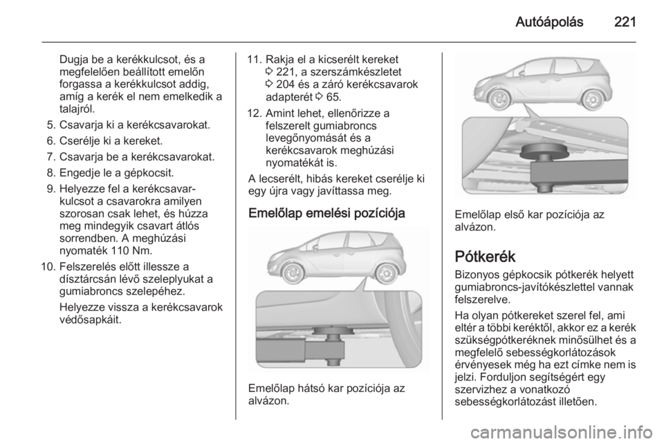 OPEL MERIVA 2015.5  Kezelési útmutató (in Hungarian) Autóápolás221
Dugja be a kerékkulcsot, és a
megfelelően beállított emelőn
forgassa a kerékkulcsot addig,
amíg a kerék el nem emelkedik a
talajról.
5. Csavarja ki a kerékcsavarokat. 6. Cs