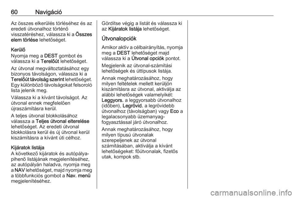 OPEL MERIVA 2016 Infotainment kézikönyv (in Hungarian) 60NavigációAz összes elkerülés törléséhez és azeredeti útvonalhoz történő
visszatéréshez, válassza ki a Összes
elem törlése lehetőséget.
Kerülő
Nyomja meg a DEST gombot és
v OPEL MERIVA 2016 Infotainment kézikönyv (in Hungarian) 60NavigációAz összes elkerülés törléséhez és azeredeti útvonalhoz történő
visszatéréshez, válassza ki a Összes
elem törlése lehetőséget.
Kerülő
Nyomja meg a DEST gombot és
v