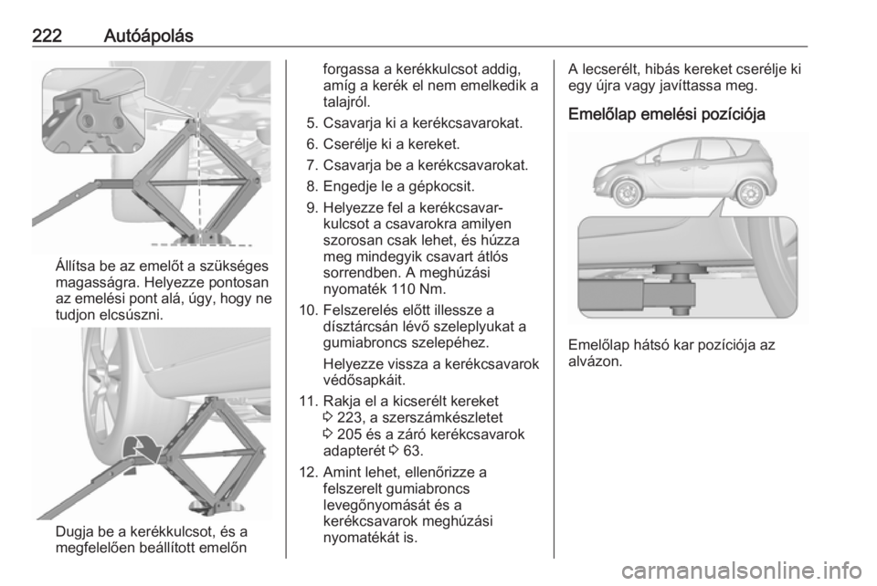 OPEL MERIVA 2016 Kezelési útmutató (in Hungarian) 222Autóápolás
Állítsa be az emelőt a szükséges
magasságra. Helyezze pontosan
az emelési pont alá, úgy, hogy ne
tudjon elcsúszni.
Dugja be a kerékkulcsot, és a
megfelelően beállított OPEL MERIVA 2016 Kezelési útmutató (in Hungarian) 222Autóápolás
Állítsa be az emelőt a szükséges
magasságra. Helyezze pontosan
az emelési pont alá, úgy, hogy ne
tudjon elcsúszni.
Dugja be a kerékkulcsot, és a
megfelelően beállított