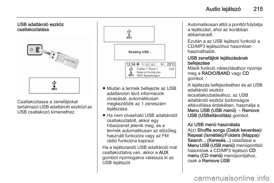 OPEL MOKKA 2014 Infotainment kézikönyv (in Hungarian) Audio lejátszó215
USB adattároló eszköz
csatlakoztatása
Csatlakoztassa a zenefájlokat
tartalmazó USB adattároló eszközt az
USB csatlakozó kimenethez.
■ Miután a termék befejezte az USB OPEL MOKKA 2014 Infotainment kézikönyv (in Hungarian) Audio lejátszó215
USB adattároló eszköz
csatlakoztatása
Csatlakoztassa a zenefájlokat
tartalmazó USB adattároló eszközt az
USB csatlakozó kimenethez.
■ Miután a termék befejezte az USB