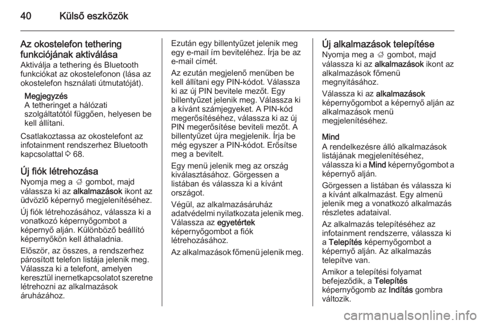 OPEL MOKKA 2014 Infotainment kézikönyv (in Hungarian) 40Külső eszközök
Az okostelefon tethering
funkciójának aktiválása Aktiválja a tethering és Bluetooth
funkciókat az okostelefonon (lása az
okostelefon hsználati útmutatóját).
Megjegyzé OPEL MOKKA 2014 Infotainment kézikönyv (in Hungarian) 40Külső eszközök
Az okostelefon tethering
funkciójának aktiválása Aktiválja a tethering és Bluetooth
funkciókat az okostelefonon (lása az
okostelefon hsználati útmutatóját).
Megjegyzé