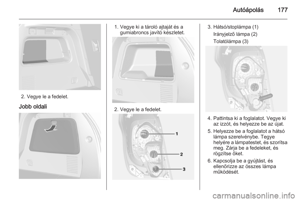 OPEL MOKKA 2014.5  Kezelési útmutató (in Hungarian) Autóápolás177
2. Vegye le a fedelet.
Jobb oldali
1. Vegye ki a tároló ajtaját és a gumiabroncs javító készletet.
2. Vegye le a fedelet.
3. Hátsó/stoplámpa (1)
Irányjelző lámpa (2)
Tola