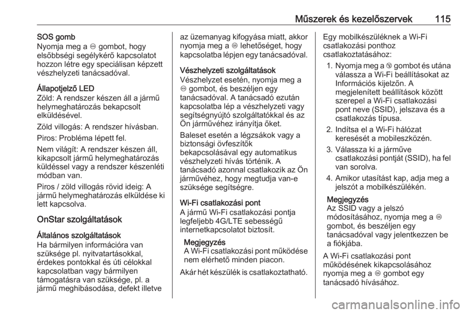 OPEL MOKKA X 2017  Kezelési útmutató (in Hungarian) Műszerek és kezelőszervek115SOS gomb
Nyomja meg a  [ gombot, hogy
elsőbbségi segélykérő kapcsolatot
hozzon létre egy speciálisan képzett
vészhelyzeti tanácsadóval.
Állapotjelző LED
Zö OPEL MOKKA X 2017  Kezelési útmutató (in Hungarian) Műszerek és kezelőszervek115SOS gomb
Nyomja meg a  [ gombot, hogy
elsőbbségi segélykérő kapcsolatot
hozzon létre egy speciálisan képzett
vészhelyzeti tanácsadóval.
Állapotjelző LED
Zö