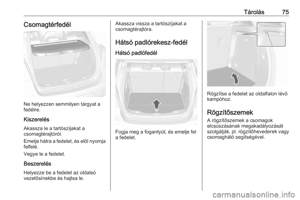 OPEL MOKKA X 2019 Kezelési útmutató (in Hungarian) Tárolás75Csomagtérfedél
Ne helyezzen semmilyen tárgyat a
fedélre.
Kiszerelés Akassza le a tartószíjakat a
csomagtérajtóról.
Emelje hátra a fedelet, és elől nyomja felfelé.
Vegye le a f OPEL MOKKA X 2019 Kezelési útmutató (in Hungarian) Tárolás75Csomagtérfedél
Ne helyezzen semmilyen tárgyat a
fedélre.
Kiszerelés Akassza le a tartószíjakat a
csomagtérajtóról.
Emelje hátra a fedelet, és elől nyomja felfelé.
Vegye le a f