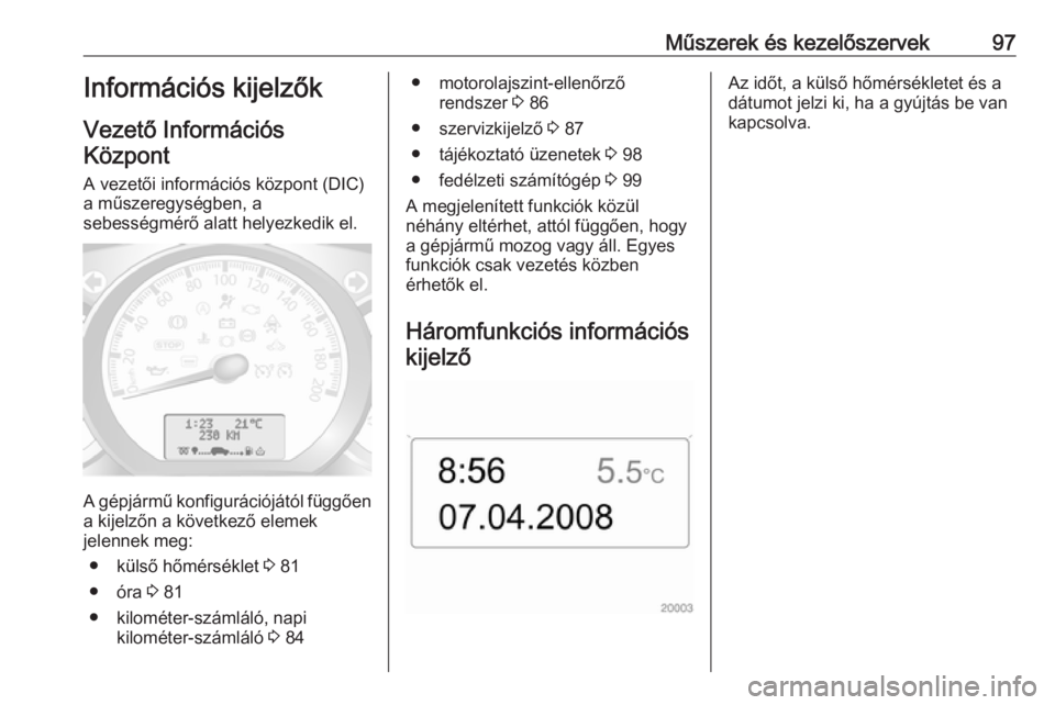 OPEL MOVANO_B 2016  Kezelési útmutató (in Hungarian) Műszerek és kezelőszervek97Információs kijelzőkVezető InformációsKözpont
A vezetői információs központ (DIC)
a műszeregységben, a
sebességmérő alatt helyezkedik el.
A gépjármű ko