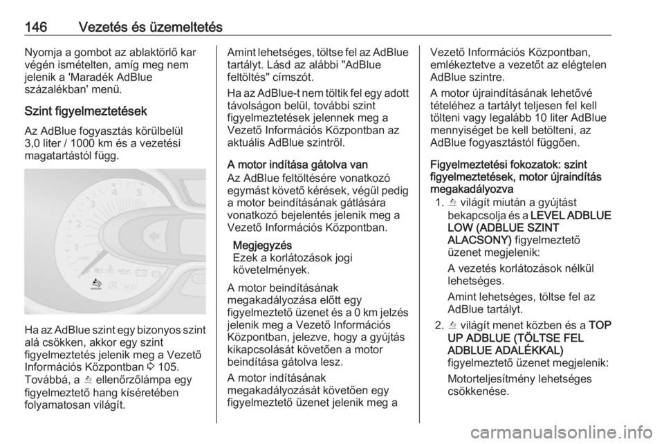 OPEL VIVARO B 2017.5  Kezelési útmutató (in Hungarian) 146Vezetés és üzemeltetésNyomja a gombot az ablaktörlő kar
végén ismételten, amíg meg nem
jelenik a 'Maradék AdBlue
százalékban' menü.
Szint figyelmeztetések Az AdBlue fogyaszt�